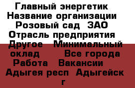 Главный энергетик › Название организации ­ Розовый сад, ЗАО › Отрасль предприятия ­ Другое › Минимальный оклад ­ 1 - Все города Работа » Вакансии   . Адыгея респ.,Адыгейск г.